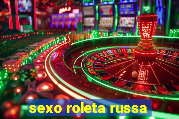 sexo roleta russa